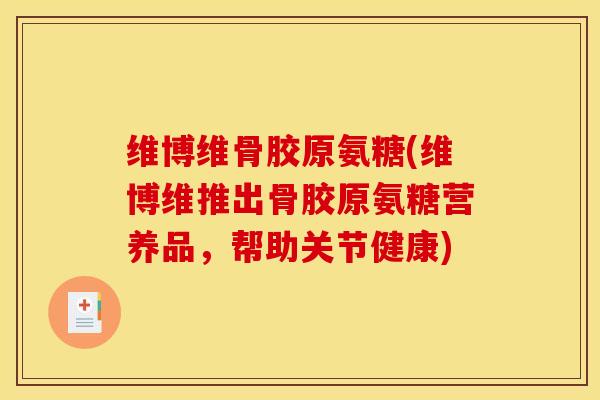 维博维骨胶原氨糖(维博维推出骨胶原氨糖营养品，帮助关节健康)
