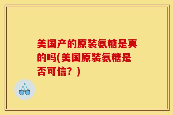 美国产的原装氨糖是真的吗(美国原装氨糖是否可信？)