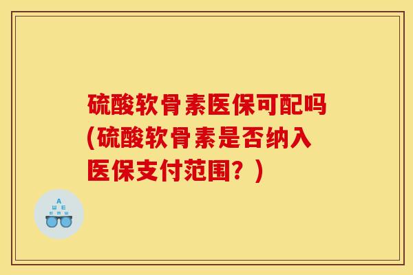 硫酸软骨素医保可配吗(硫酸软骨素是否纳入医保支付范围？)