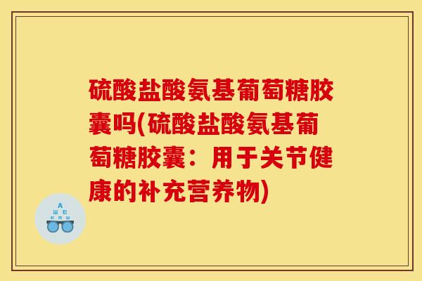 硫酸盐酸氨基葡萄糖胶囊吗(硫酸盐酸氨基葡萄糖胶囊：用于关节健康的补充营养物)