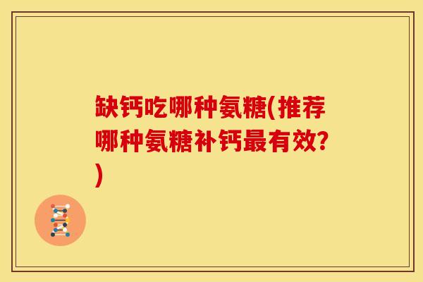缺钙吃哪种氨糖(推荐哪种氨糖补钙最有效？)