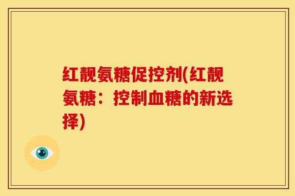 红靓氨糖促控剂(红靓氨糖:控制血糖的新选择)-第1张图片-关节骑士 红靓氨糖促控剂(红靓氨糖:控制血糖的新选择)-第1张图片-关节骑士