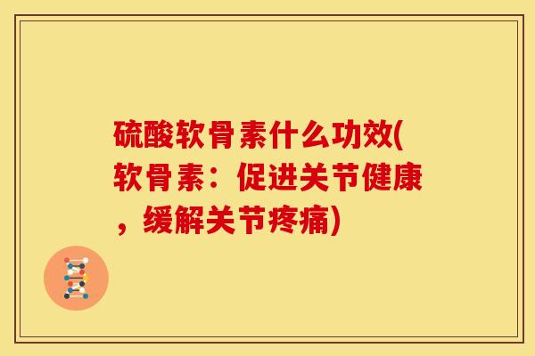 硫酸软骨素什么功效(软骨素：促进关节健康，缓解关节疼痛)