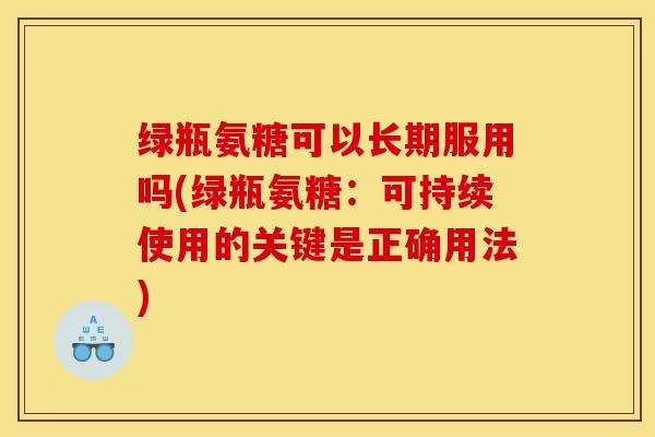 绿瓶氨糖可以长期服用吗(绿瓶氨糖：可持续使用的关键是正确用法)