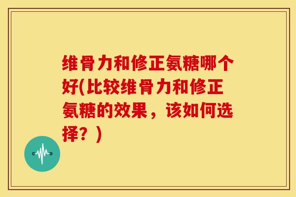 维骨力和修正氨糖哪个好(比较维骨力和修正氨糖的效果，该如何选择？)