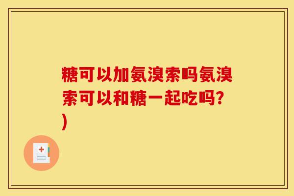 糖可以加氨溴索吗氨溴索可以和糖一起吃吗？)