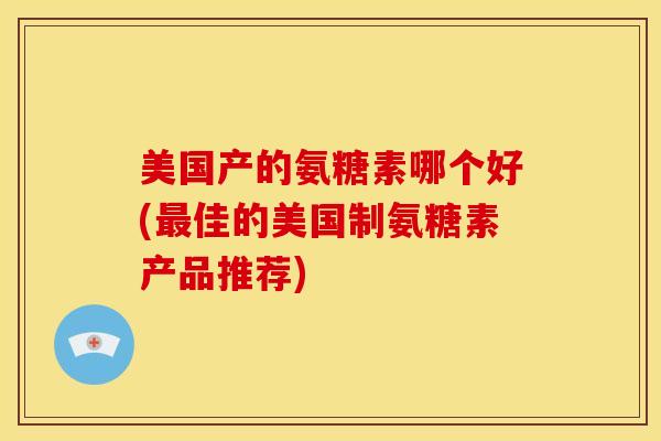 美国产的氨糖素哪个好(最佳的美国制氨糖素产品推荐)-第1张图片-关节骑士
