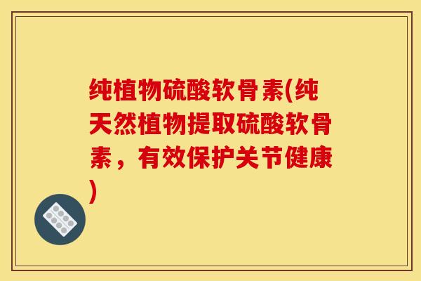 纯植物硫酸软骨素(纯天然植物提取硫酸软骨素，有效保护关节健康)