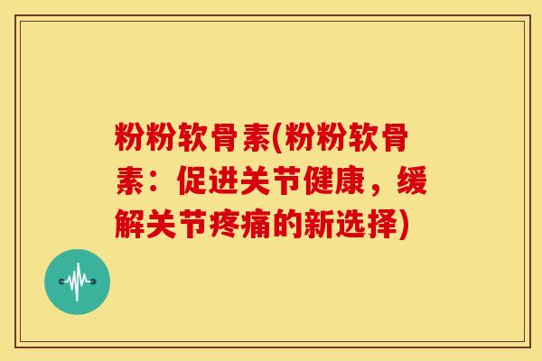 粉粉软骨素(粉粉软骨素：促进关节健康，缓解关节疼痛的新选择)