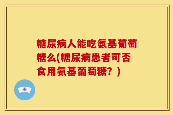 糖尿病人能吃氨基葡萄糖么(糖尿病患者可否食用氨基葡萄糖?)-第1张图片-关节骑士 糖尿病人能吃氨基葡萄糖么(糖尿病患者可否食用氨基葡萄糖?)-第1张图片-关节骑士