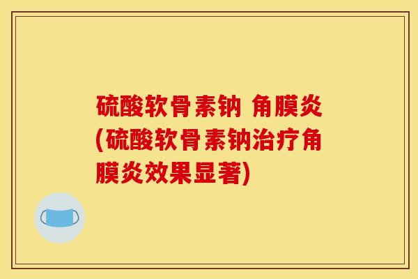 硫酸软骨素钠 角膜炎(硫酸软骨素钠治疗角膜炎效果显著)