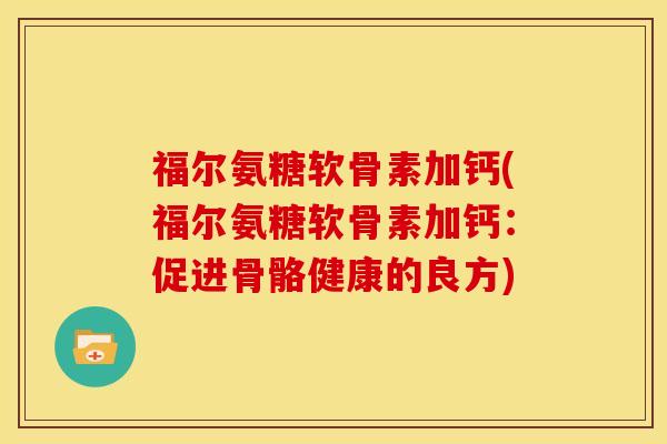 福尔氨糖软骨素加钙(福尔氨糖软骨素加钙：促进骨骼健康的良方)