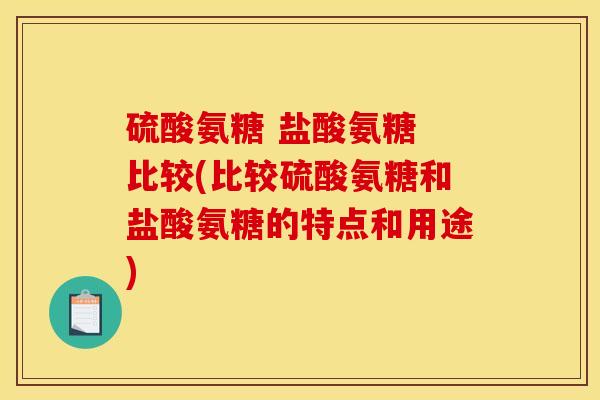 硫酸氨糖 盐酸氨糖 比较(比较硫酸氨糖和盐酸氨糖的特点和用途)