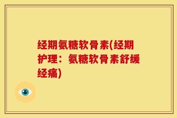 经期氨糖软骨素(经期护理：氨糖软骨素舒缓经痛)