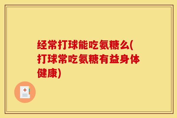 经常打球能吃氨糖么(打球常吃氨糖有益身体健康)