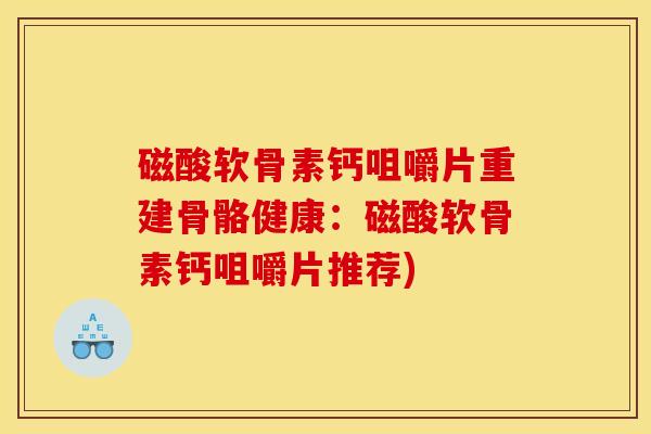 磁酸软骨素钙咀嚼片重建骨骼健康：磁酸软骨素钙咀嚼片推荐)