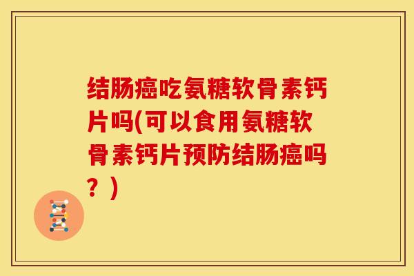 结肠癌吃氨糖软骨素钙片吗(可以食用氨糖软骨素钙片预防结肠癌吗？)