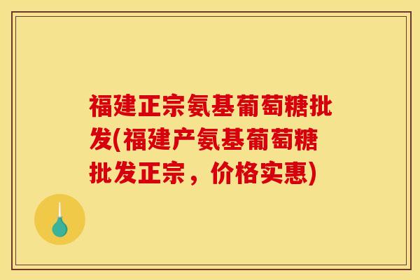 福建正宗氨基葡萄糖批发(福建产氨基葡萄糖批发正宗，价格实惠)