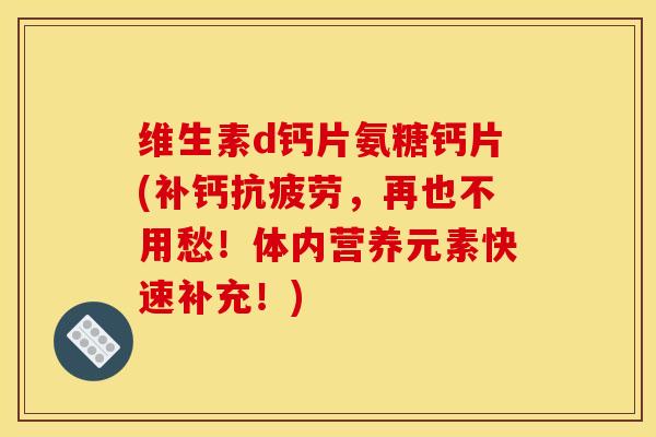 维生素d钙片氨糖钙片(补钙抗疲劳，再也不用愁！体内营养元素快速补充！)