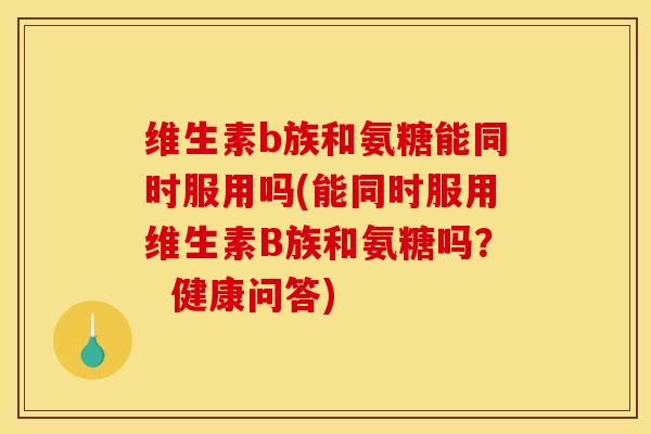 维生素b族和氨糖能同时服用吗(能同时服用维生素B族和氨糖吗？  健康问答)
