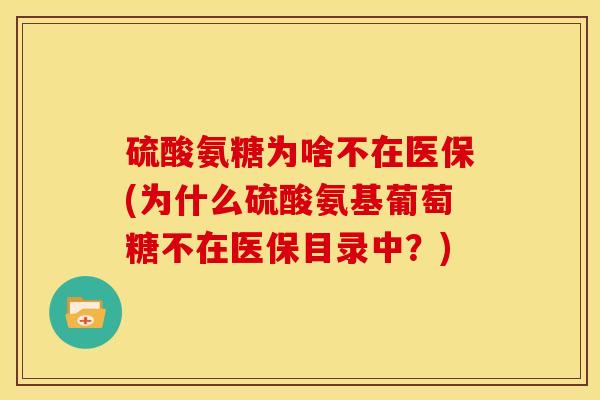 硫酸氨糖为啥不在医保(为什么硫酸氨基葡萄糖不在医保目录中？)