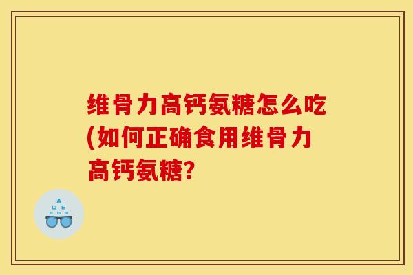 维骨力高钙氨糖怎么吃(如何正确食用维骨力高钙氨糖？