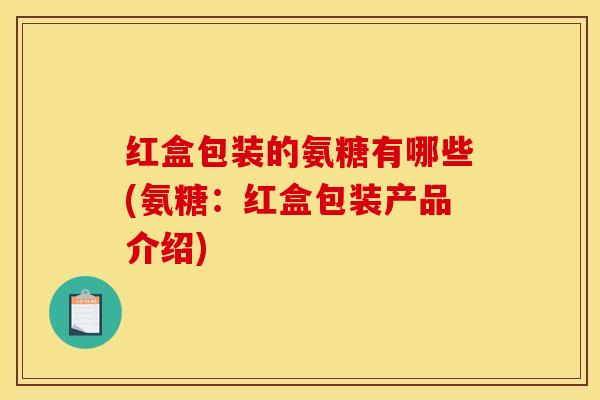 红盒包装的氨糖有哪些(氨糖：红盒包装产品介绍)