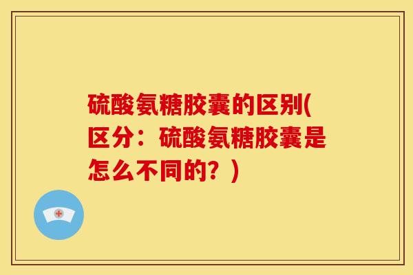 硫酸氨糖胶囊的区别(区分:硫酸氨糖胶囊是怎么不同的?)-第1张图片-关节骑士 硫酸氨糖胶囊的区别(区分:硫酸氨糖胶囊是怎么不同的?)-第1张图片-关节骑士