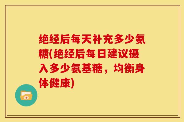 绝经后每天补充多少氨糖(绝经后每日建议摄入多少氨基糖，均衡身体健康)-第1张图片-关节骑士
