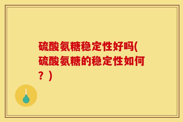 硫酸氨糖稳定性好吗(硫酸氨糖的稳定性如何？)