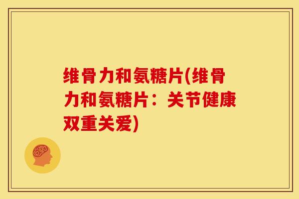 维骨力和氨糖片(维骨力和氨糖片：关节健康双重关爱)-第1张图片-关节骑士