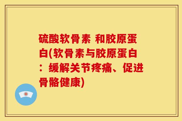 硫酸软骨素 和胶原蛋白(软骨素与胶原蛋白：缓解关节疼痛、促进骨骼健康)