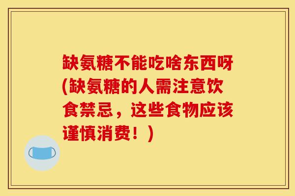 缺氨糖不能吃啥东西呀(缺氨糖的人需注意饮食禁忌，这些食物应该谨慎消费！)