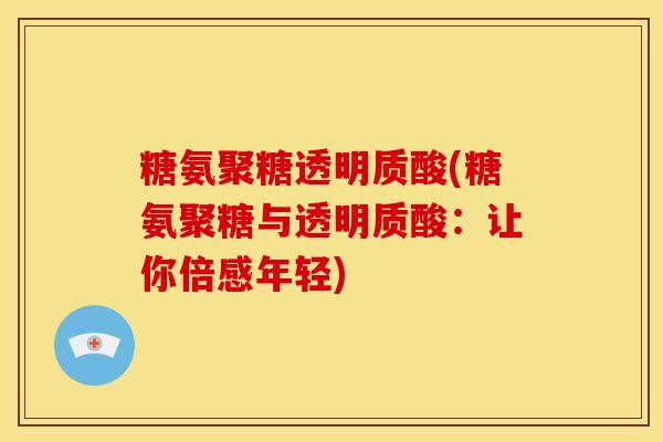 糖氨聚糖透明质酸(糖氨聚糖与透明质酸：让你倍感年轻)