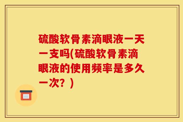 硫酸软骨素滴眼液一天一支吗(硫酸软骨素滴眼液的使用频率是多久一次？)