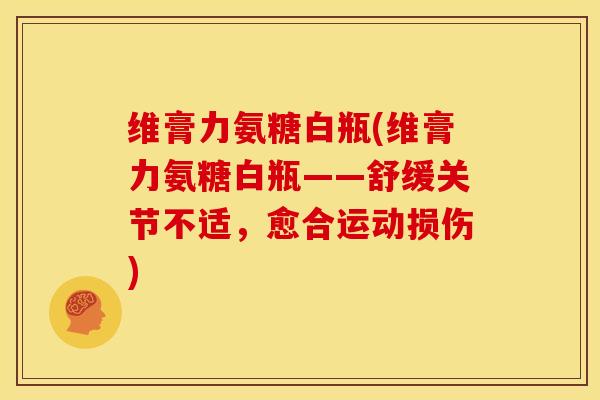 维膏力氨糖白瓶(维膏力氨糖白瓶——舒缓关节不适，愈合运动损伤)