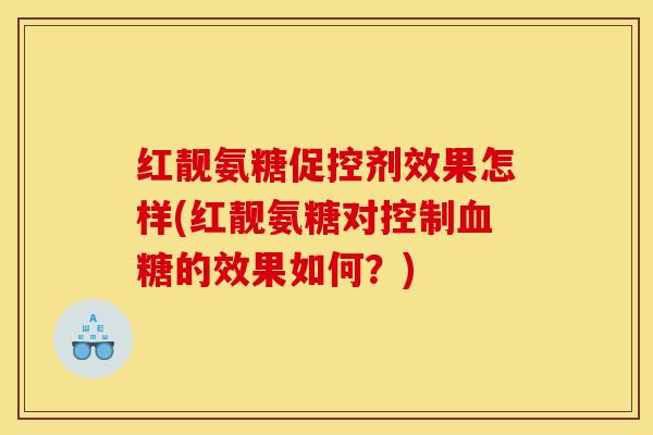 红靓氨糖促控剂效果怎样(红靓氨糖对控制血糖的效果如何？)