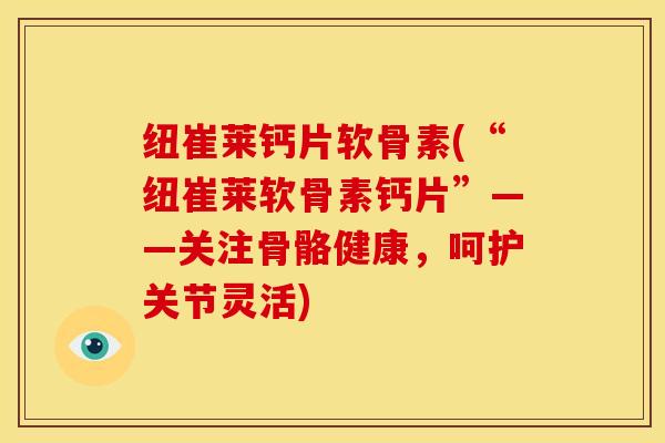 纽崔莱钙片软骨素(“纽崔莱软骨素钙片”——关注骨骼健康，呵护关节灵活)