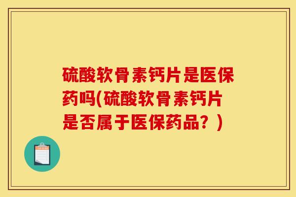 硫酸软骨素钙片是医保药吗(硫酸软骨素钙片是否属于医保药品？)