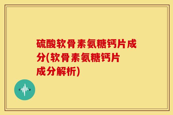 硫酸软骨素氨糖钙片成分(软骨素氨糖钙片 成分解析)
