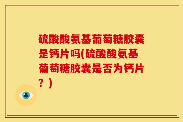 硫酸酸氨基葡萄糖胶囊是钙片吗(硫酸酸氨基葡萄糖胶囊是否为钙片？)