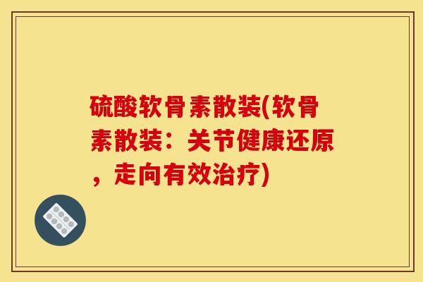 硫酸软骨素散装(软骨素散装：关节健康还原，走向有效治疗)-第1张图片-关节骑士