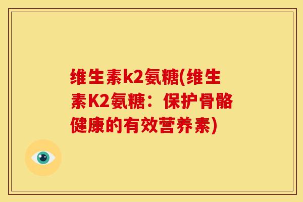 维生素k2氨糖(维生素K2氨糖：保护骨骼健康的有效营养素)