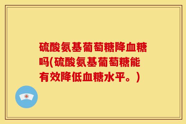 硫酸氨基葡萄糖降血糖吗(硫酸氨基葡萄糖能有效降低血糖水平。)