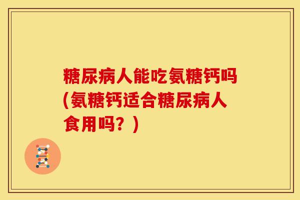糖尿病人能吃氨糖钙吗(氨糖钙适合糖尿病人食用吗？)