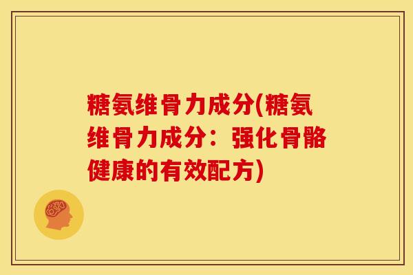 糖氨维骨力成分(糖氨维骨力成分：强化骨骼健康的有效配方)