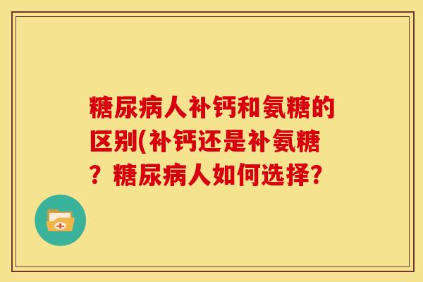 糖尿病人补钙和氨糖的区别(补钙还是补氨糖？糖尿病人如何选择？