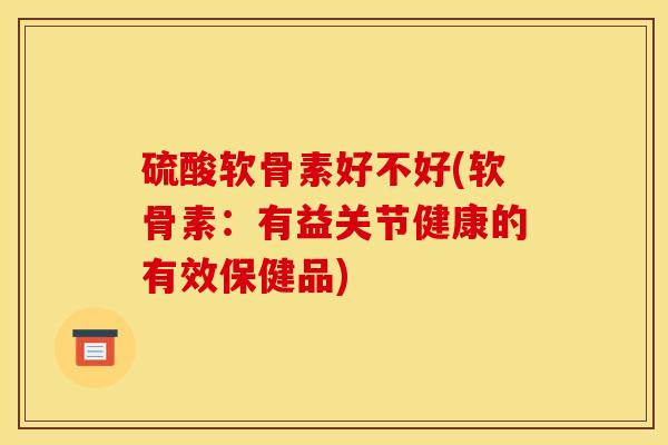 硫酸软骨素好不好(软骨素：有益关节健康的有效保健品)
