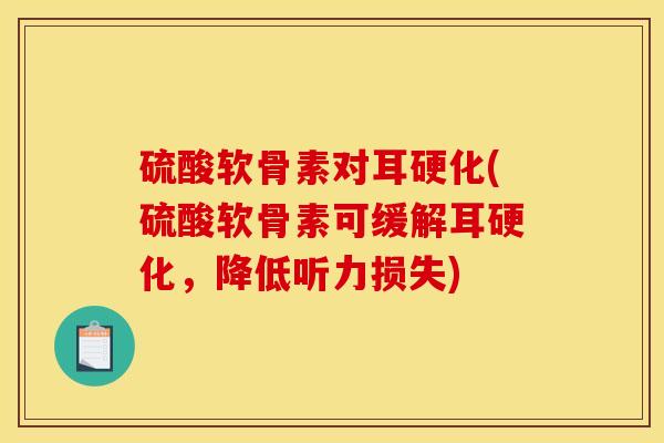 硫酸软骨素对耳硬化(硫酸软骨素可缓解耳硬化，降低听力损失)