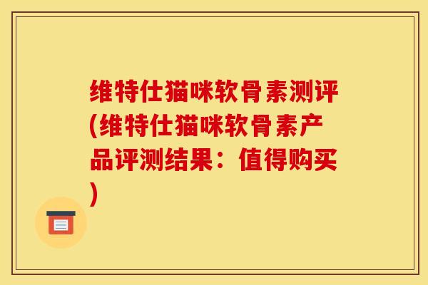 维特仕猫咪软骨素测评(维特仕猫咪软骨素产品评测结果：值得购买)